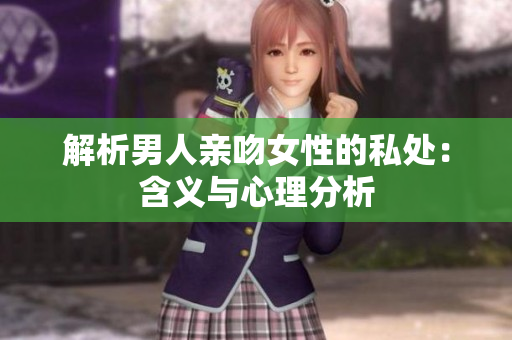 解析男人亲吻女性的私处：含义与心理分析