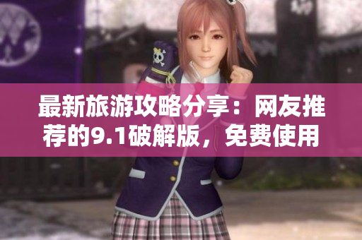 最新旅游攻略分享：网友推荐的9.1破解版，免费使用！