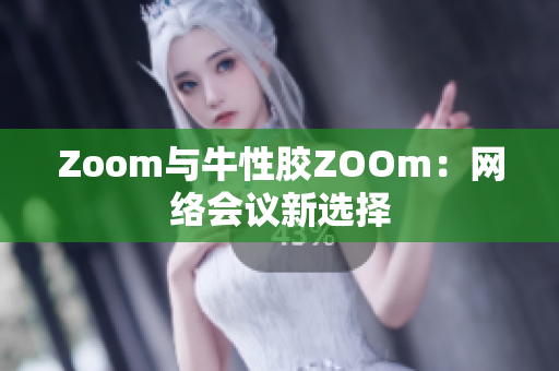 Zoom与牛性胶ZOOm：网络会议新选择