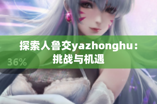 探索人鲁交yazhonghu：挑战与机遇