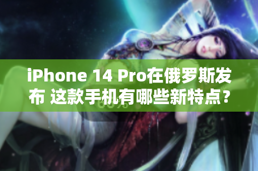 iPhone 14 Pro在俄罗斯发布 这款手机有哪些新特点？