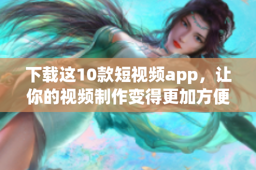 下载这10款短视频app，让你的视频制作变得更加方便！