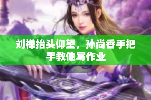 刘禅抬头仰望，孙尚香手把手教他写作业