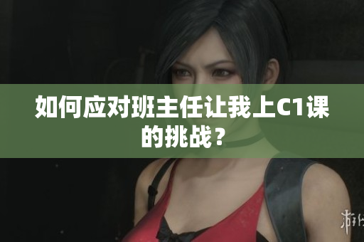 如何应对班主任让我上C1课的挑战？