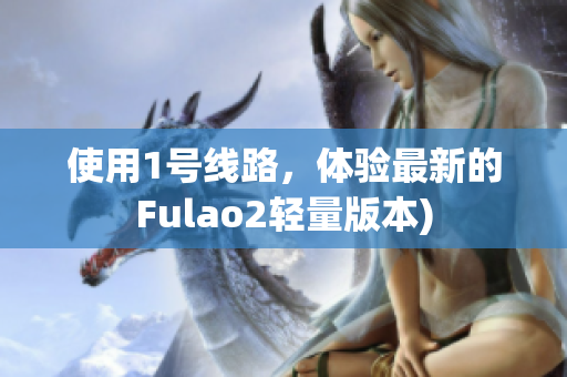 使用1号线路，体验最新的Fulao2轻量版本)
