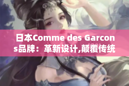 日本Comme des Garcons品牌：革新设计,颠覆传统
