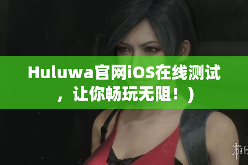 Huluwa官网iOS在线测试，让你畅玩无阻！)