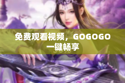 免费观看视频，GOGOGO一键畅享