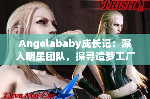 Angelababy成长记：深入明星团队，探寻造梦工厂