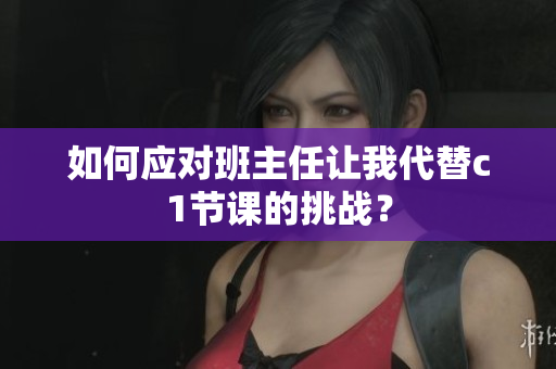 如何应对班主任让我代替c1节课的挑战？