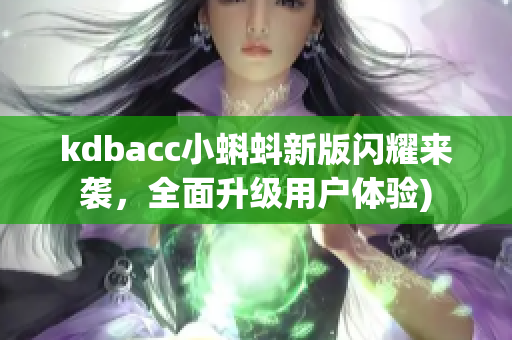 kdbacc小蝌蚪新版闪耀来袭，全面升级用户体验)