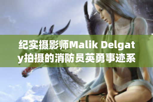 纪实摄影师Malik Delgaty拍摄的消防员英勇事迹系列