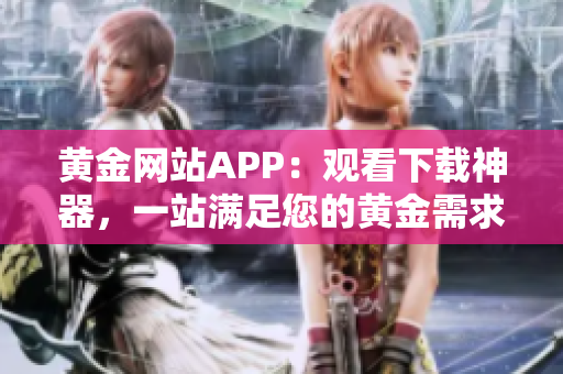 黄金网站APP：观看下载神器，一站满足您的黄金需求！