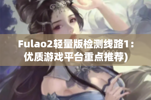 Fulao2轻量版检测线路1：优质游戏平台重点推荐)