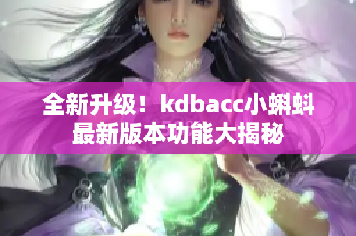 全新升级！kdbacc小蝌蚪最新版本功能大揭秘