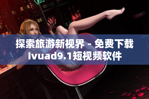 探索旅游新视界 - 免费下载Ivuad9.1短视频软件