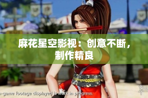 麻花星空影视：创意不断，制作精良