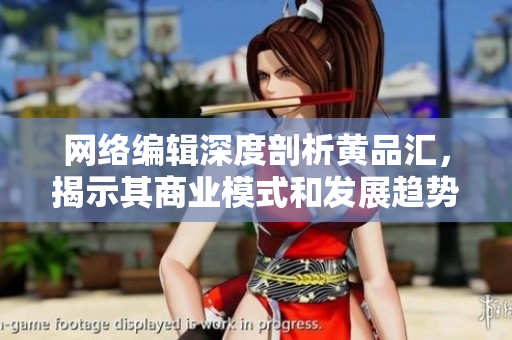 网络编辑深度剖析黄品汇，揭示其商业模式和发展趋势