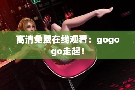 高清免费在线观看：gogogo走起！
