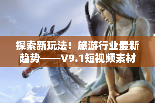 探索新玩法！旅游行业最新趋势——V9.1短视频素材应用