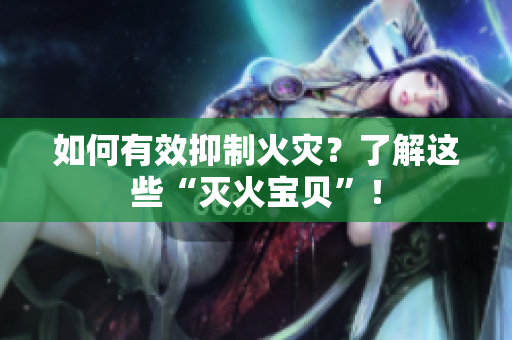 如何有效抑制火灾？了解这些“灭火宝贝”！