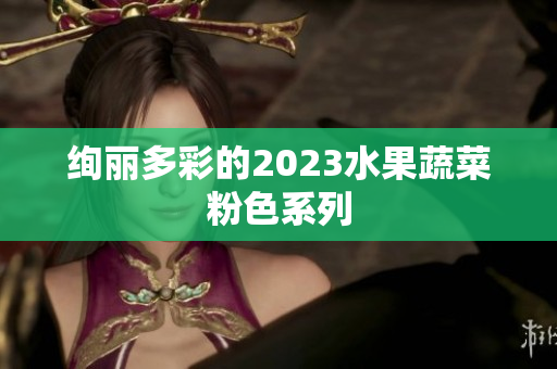 绚丽多彩的2023水果蔬菜粉色系列