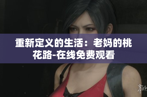 重新定义的生活：老妈的桃花路-在线免费观看