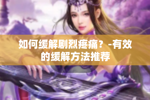 如何缓解剧烈疼痛？-有效的缓解方法推荐