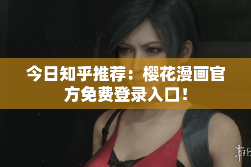 今日知乎推荐：樱花漫画官方免费登录入口！