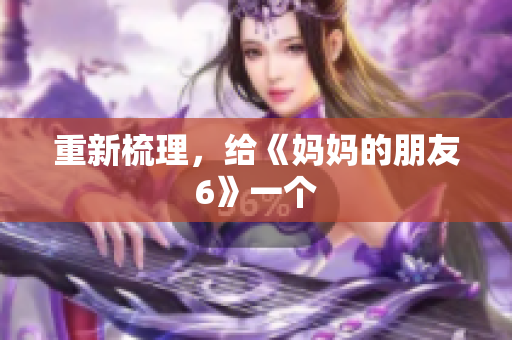 重新梳理，给《妈妈的朋友6》一个