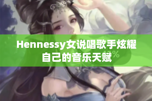 Hennessy女说唱歌手炫耀自己的音乐天赋