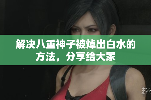 解决八重神子被焯出白水的方法，分享给大家