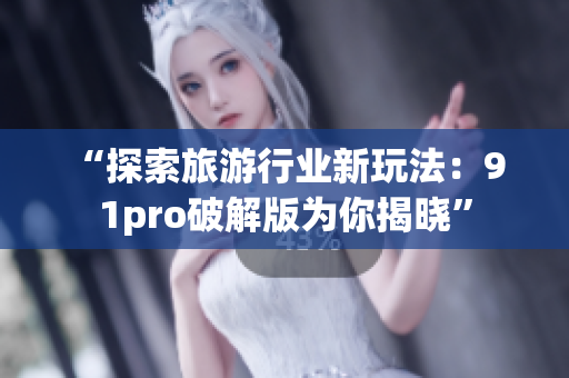 “探索旅游行业新玩法：9 1pro破解版为你揭晓”