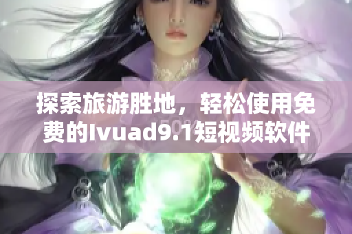 探索旅游胜地，轻松使用免费的Ivuad9.1短视频软件