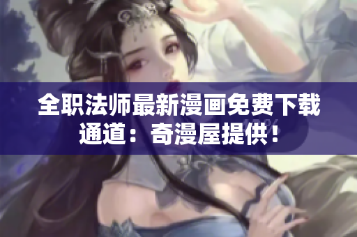 全职法师最新漫画免费下载通道：奇漫屋提供！