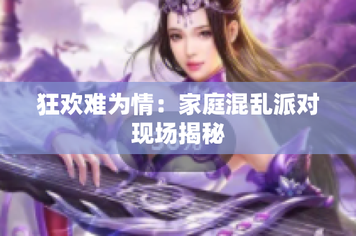 狂欢难为情：家庭混乱派对现场揭秘