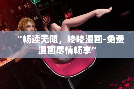 “畅读无阻，咚咚漫画-免费漫画尽情畅享”