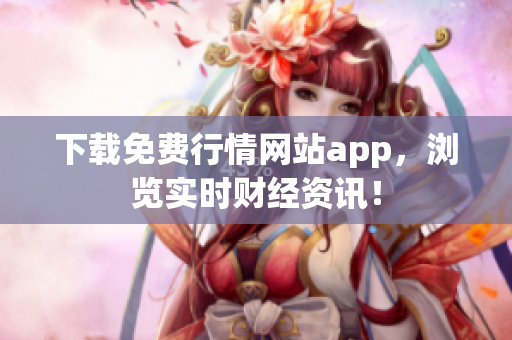 下载免费行情网站app，浏览实时财经资讯！
