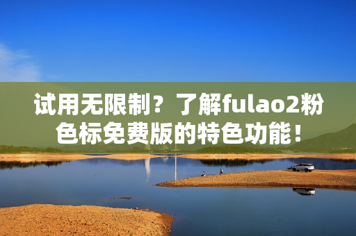 试用无限制？了解fulao2粉色标免费版的特色功能！