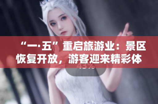 “一·五”重启旅游业：景区恢复开放，游客迎来精彩体验