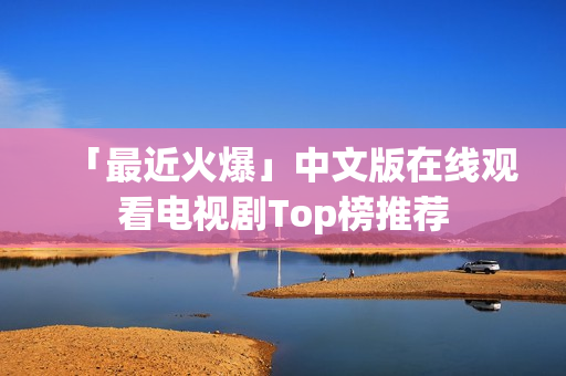 「最近火爆」中文版在线观看电视剧Top榜推荐