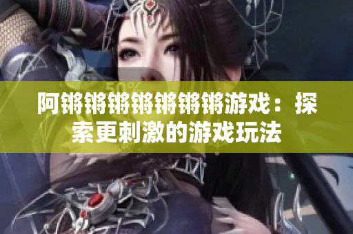 阿锵锵锵锵锵锵锵游戏：探索更刺激的游戏玩法