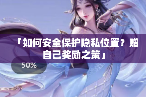 「如何安全保护隐私位置？赠自己奖励之策」