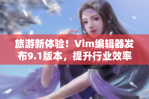 旅游新体验！Vim编辑器发布9.1版本，提升行业效率
