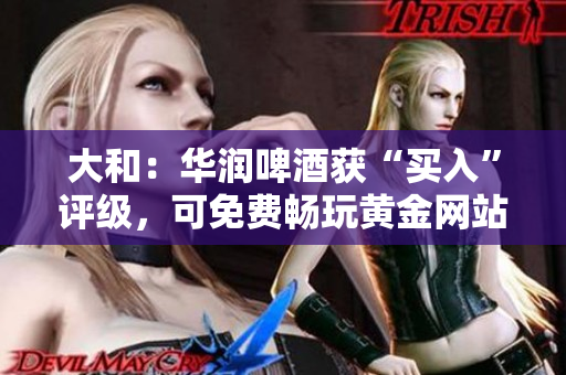 大和：华润啤酒获“买入”评级，可免费畅玩黄金网站