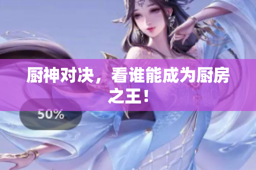 厨神对决，看谁能成为厨房之王！