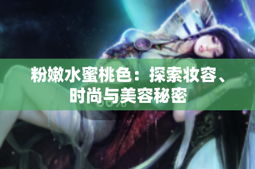 粉嫩水蜜桃色：探索妆容、时尚与美容秘密