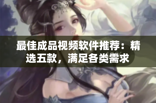 最佳成品视频软件推荐：精选五款，满足各类需求