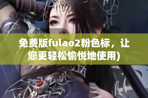 免费版fulao2粉色标，让您更轻松愉悦地使用)