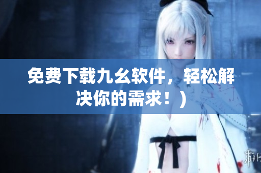 免费下载九幺软件，轻松解决你的需求！)